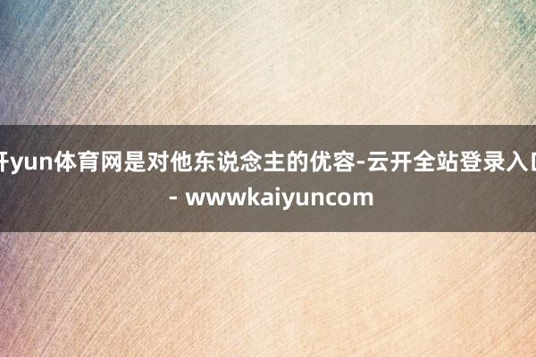 开yun体育网是对他东说念主的优容-云开全站登录入口 - wwwkaiyuncom