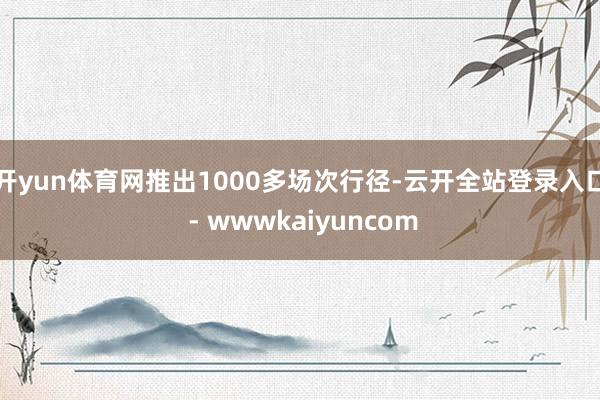开yun体育网推出1000多场次行径-云开全站登录入口 - wwwkaiyuncom