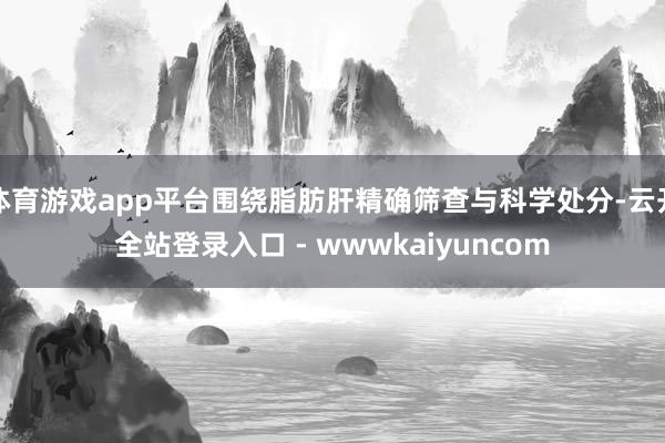 体育游戏app平台围绕脂肪肝精确筛查与科学处分-云开全站登录入口 - wwwkaiyuncom
