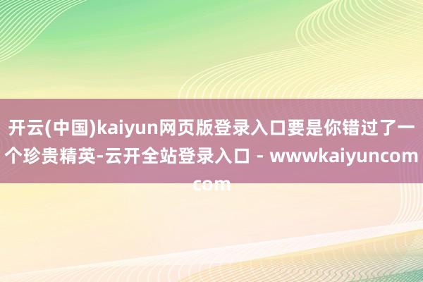 开云(中国)kaiyun网页版登录入口要是你错过了一个珍贵精英-云开全站登录入口 - wwwkaiyuncom