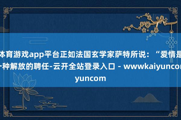 体育游戏app平台正如法国玄学家萨特所说:“爱情是一种解放的聘任-云开全站登录入口 - wwwkaiyuncom
