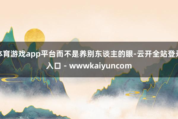 体育游戏app平台而不是养别东谈主的眼-云开全站登录入口 - wwwkaiyuncom