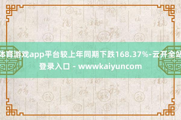体育游戏app平台较上年同期下跌168.37%-云开全站登录入口 - wwwkaiyuncom