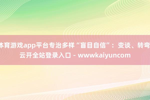 体育游戏app平台专治多样“盲目自信”:变谈、转弯-云开全站登录入口 - wwwkaiyuncom