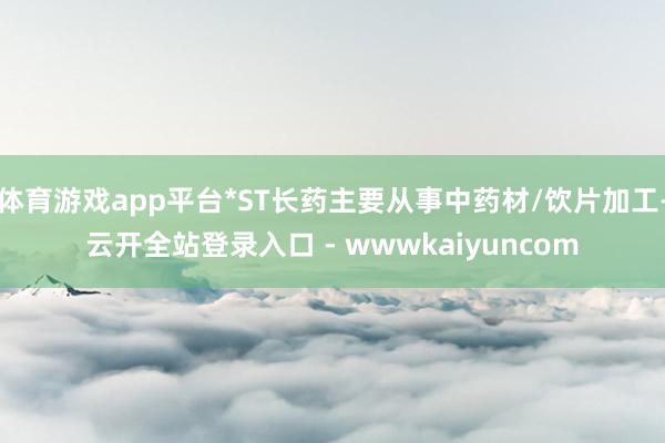 体育游戏app平台*ST长药主要从事中药材/饮片加工-云开全站登录入口 - wwwkaiyuncom