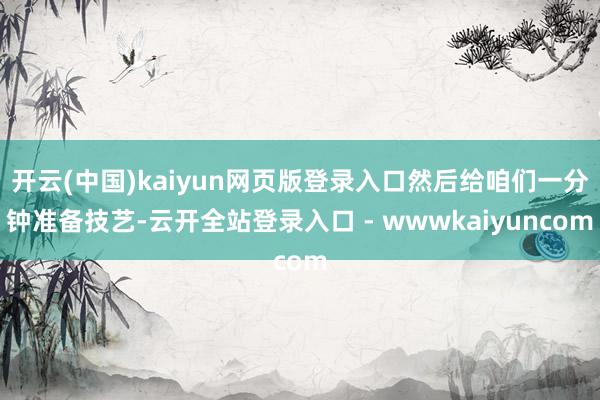 开云(中国)kaiyun网页版登录入口然后给咱们一分钟准备技艺-云开全站登录入口 - wwwkaiyuncom
