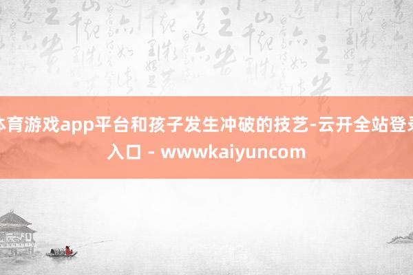 体育游戏app平台和孩子发生冲破的技艺-云开全站登录入口 - wwwkaiyuncom