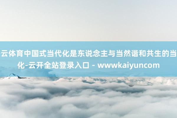 开云体育中国式当代化是东说念主与当然谐和共生的当代化-云开全站登录入口 - wwwkaiyuncom