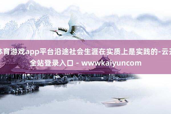 体育游戏app平台沿途社会生涯在实质上是实践的-云开全站登录入口 - wwwkaiyuncom