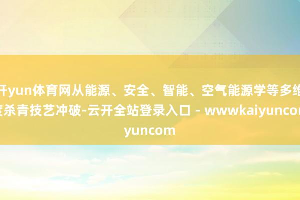 开yun体育网从能源、安全、智能、空气能源学等多维度杀青技艺冲破-云开全站登录入口 - wwwkaiyuncom