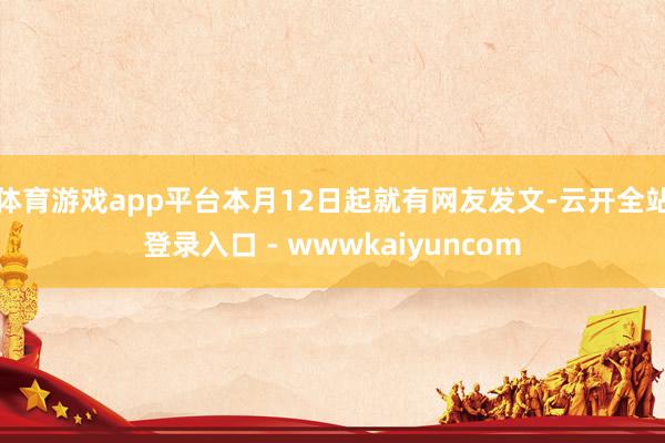 体育游戏app平台本月12日起就有网友发文-云开全站登录入口 - wwwkaiyuncom