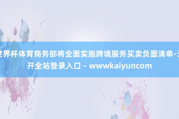 世界杯体育商务部将全面实施跨境服务买卖负面清单-云开全站登录入口 - wwwkaiyuncom