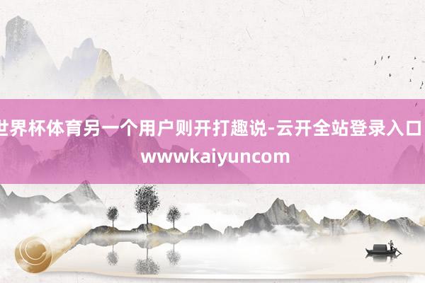 世界杯体育另一个用户则开打趣说-云开全站登录入口 - wwwkaiyuncom
