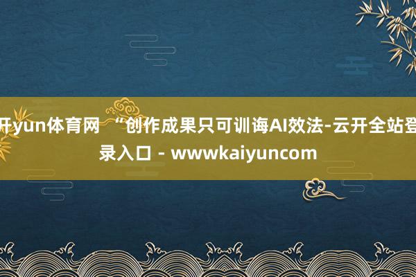 开yun体育网  “创作成果只可训诲AI效法-云开全站登录入口 - wwwkaiyuncom