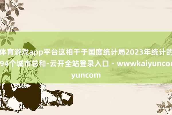 体育游戏app平台这相干于国度统计局2023年统计的694个城市总和-云开全站登录入口 - wwwkaiyuncom