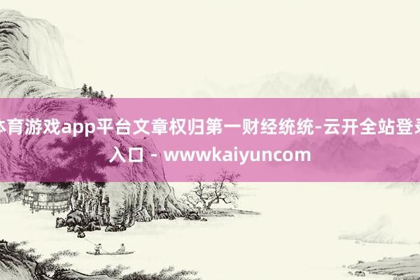 体育游戏app平台文章权归第一财经统统-云开全站登录入口 - wwwkaiyuncom