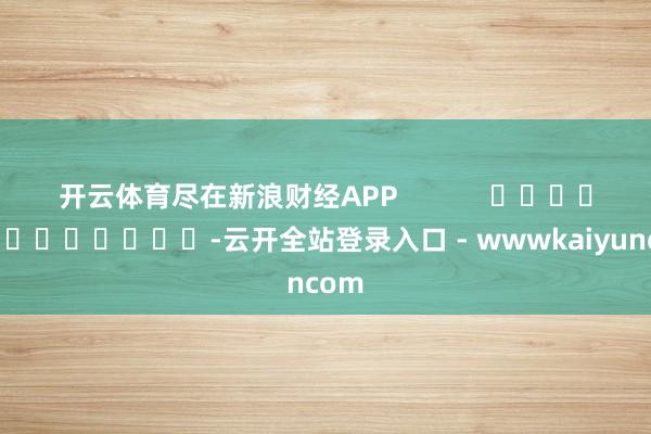 开云体育尽在新浪财经APP -云开全站登录入口 - wwwkaiyuncom