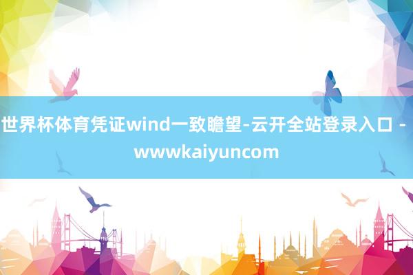世界杯体育凭证wind一致瞻望-云开全站登录入口 - wwwkaiyuncom