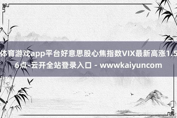 体育游戏app平台好意思股心焦指数VIX最新高涨1.56点-云开全站登录入口 - wwwkaiyuncom