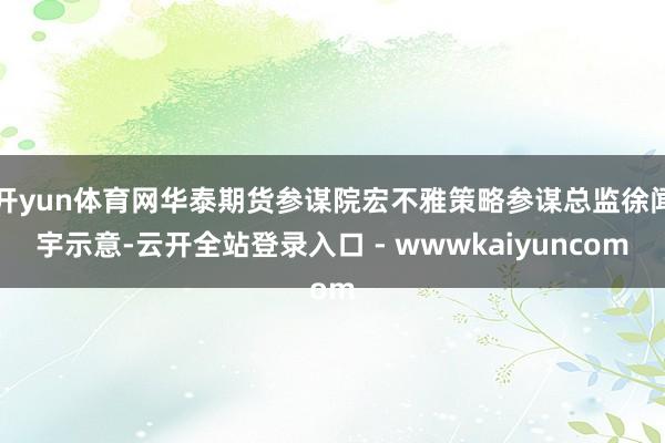 开yun体育网华泰期货参谋院宏不雅策略参谋总监徐闻宇示意-云开全站登录入口 - wwwkaiyuncom