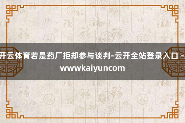 开云体育若是药厂拒却参与谈判-云开全站登录入口 - wwwkaiyuncom