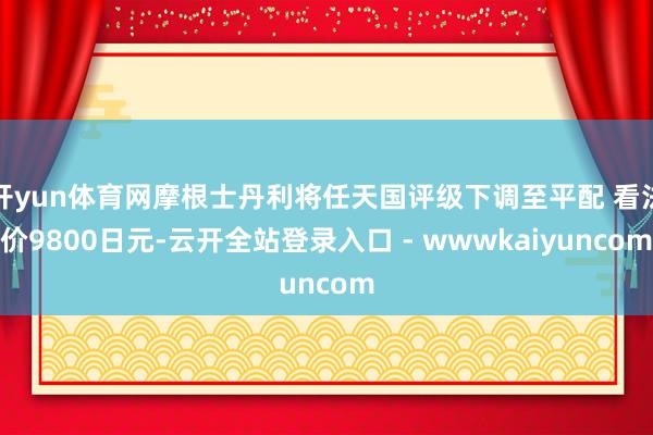 开yun体育网摩根士丹利将任天国评级下调至平配 看法价9800日元-云开全站登录入口 - wwwkaiyuncom