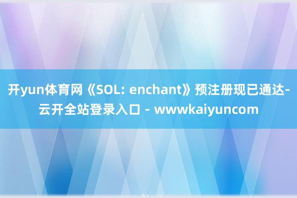 开yun体育网《SOL: enchant》预注册现已通达-云开全站登录入口 - wwwkaiyuncom