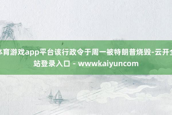 体育游戏app平台该行政令于周一被特朗普烧毁-云开全站登录入口 - wwwkaiyuncom