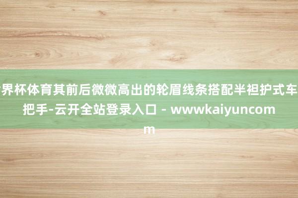 世界杯体育其前后微微高出的轮眉线条搭配半袒护式车门把手-云开全站登录入口 - wwwkaiyuncom
