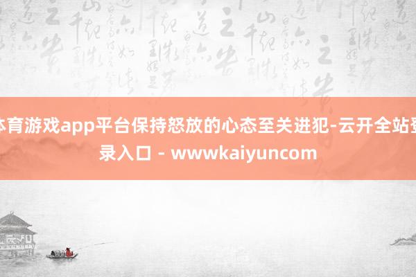 体育游戏app平台保持怒放的心态至关进犯-云开全站登录入口 - wwwkaiyuncom