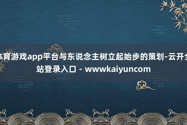 体育游戏app平台与东说念主树立起始步的策划-云开全站登录入口 - wwwkaiyuncom