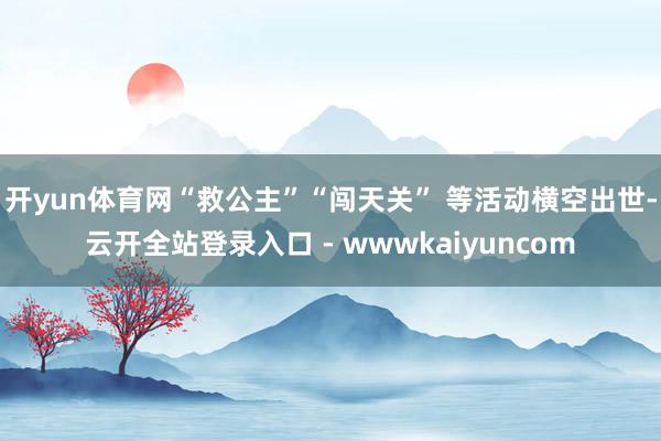 开yun体育网“救公主”“闯天关” 等活动横空出世-云开全站登录入口 - wwwkaiyuncom