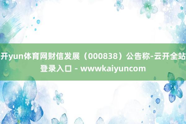 开yun体育网财信发展（000838）公告称-云开全站登录入口 - wwwkaiyuncom
