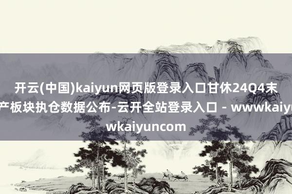 开云(中国)kaiyun网页版登录入口甘休24Q4末的房地产板块执仓数据公布-云开全站登录入口 - wwwkaiyuncom