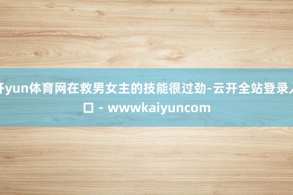 开yun体育网在救男女主的技能很过劲-云开全站登录入口 - wwwkaiyuncom