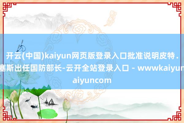 开云(中国)kaiyun网页版登录入口批准说明皮特．海格塞斯出任国防部长-云开全站登录入口 - wwwkaiyuncom