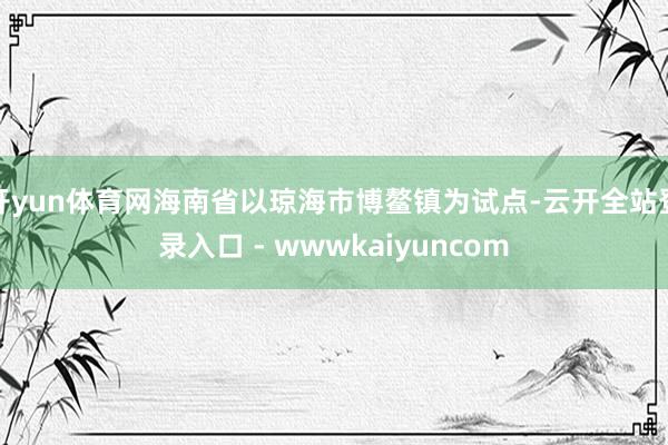 开yun体育网海南省以琼海市博鳌镇为试点-云开全站登录入口 - wwwkaiyuncom