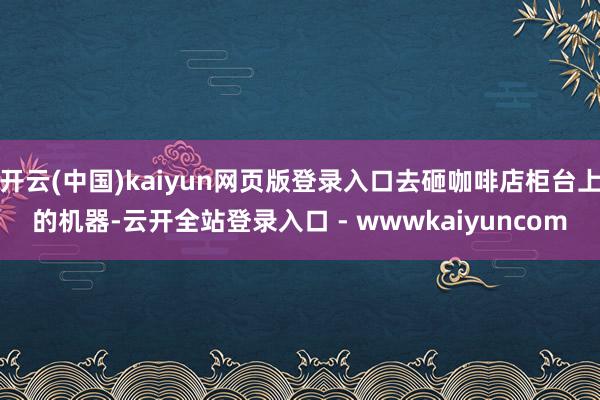 开云(中国)kaiyun网页版登录入口去砸咖啡店柜台上的机器-云开全站登录入口 - wwwkaiyuncom