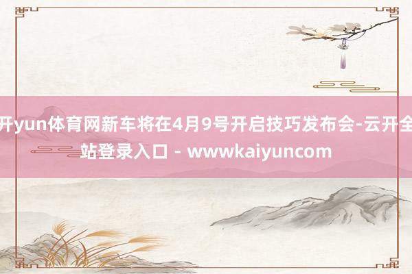 开yun体育网新车将在4月9号开启技巧发布会-云开全站登录入口 - wwwkaiyuncom