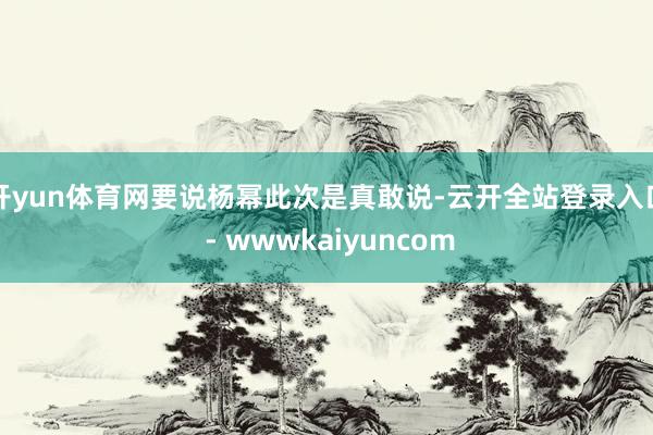 开yun体育网要说杨幂此次是真敢说-云开全站登录入口 - wwwkaiyuncom