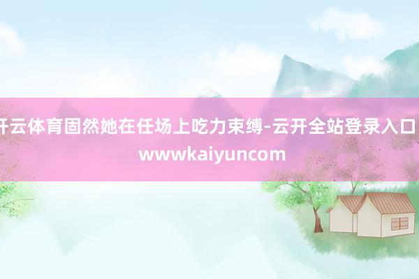 开云体育固然她在任场上吃力束缚-云开全站登录入口 - wwwkaiyuncom
