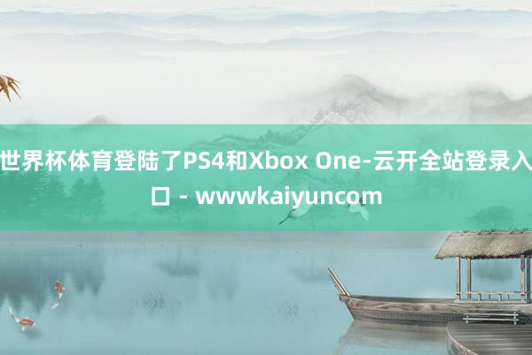 世界杯体育登陆了PS4和Xbox One-云开全站登录入口 - wwwkaiyuncom