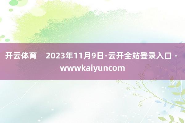 开云体育    2023年11月9日-云开全站登录入口 - wwwkaiyuncom
