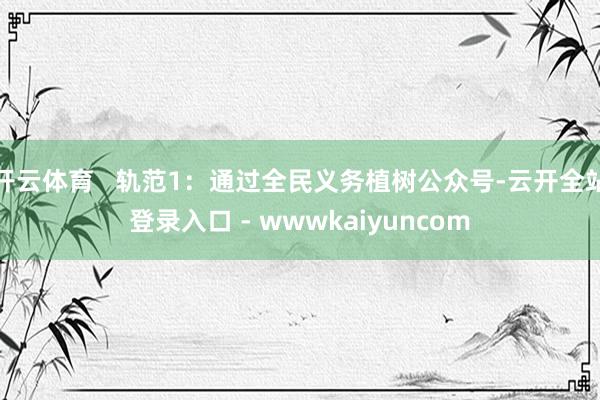 开云体育 轨范1:通过全民义务植树公众号-云开全站登录入口 - wwwkaiyuncom