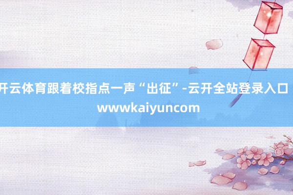 开云体育跟着校指点一声“出征”-云开全站登录入口 - wwwkaiyuncom