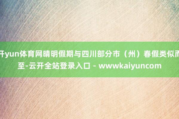 开yun体育网晴明假期与四川部分市(州)春假类似而至-云开全站登录入口 - wwwkaiyuncom