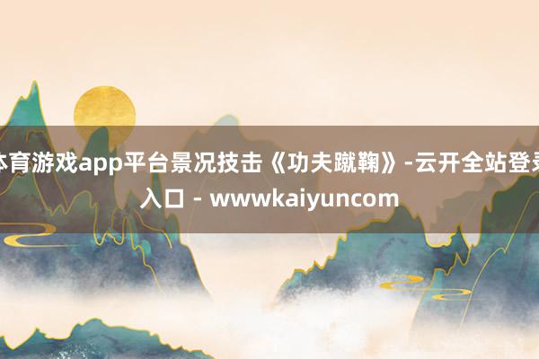 体育游戏app平台景况技击《功夫蹴鞠》-云开全站登录入口 - wwwkaiyuncom