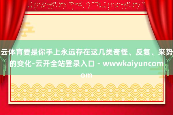 开云体育要是你手上永远存在这几类奇怪、反复、来势凶的变化-云开全站登录入口 - wwwkaiyuncom