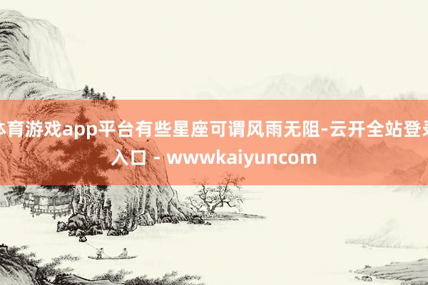 体育游戏app平台有些星座可谓风雨无阻-云开全站登录入口 - wwwkaiyuncom