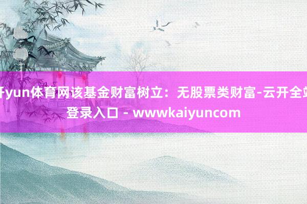 开yun体育网该基金财富树立:无股票类财富-云开全站登录入口 - wwwkaiyuncom